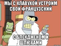 Мы с Клавухой устроим свой французский с блекджеком и шлюхами