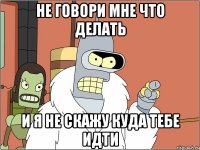 Не говори мне что делать И я не скажу куда тебе идти