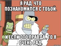 Я рад, что познакомился с тобой. И если это правда , то я очень рад.