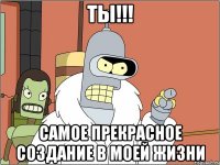 ТЫ!!! самое прекрасное создание в моей жизни