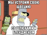 Мы устроим свою Щвецию Со шлюхами и блекджеком