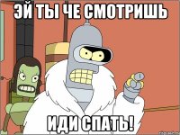 ЭЙ ТЫ ЧЕ СМОТРИШЬ ИДИ СПАТЬ!