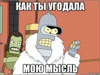 КАК ТЫ УГОДАЛА МОЮ МЫСЛЬ
