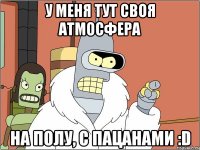 у меня тут своя атмосфера на полу, с пацанами :D