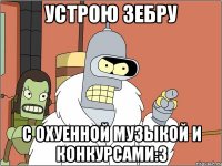 Устрою зебру с охуенной музыкой и конкурсами:З