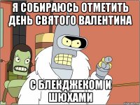Я собираюсь отметить день святого валентина с блекджеком и шюхами