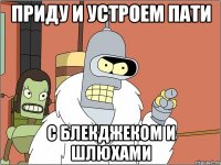 приду и устроем пати с блекджеком и шлюхами