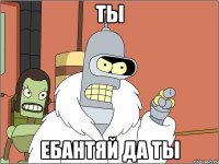 ты ебантяй да ты