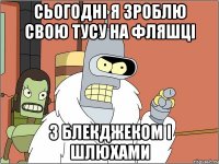 сьогодні я зроблю свою тусу на фляшці з блекджеком і шлюхами