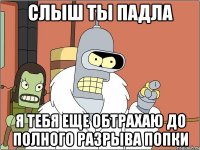 Слыш ты падла Я тебя еще обтрахаю до полного разрыва попки