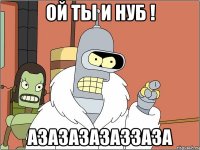Ой ты и нуб ! азазазазаззаза