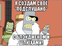 Я СОЗДАМ СВОЁ "ПОДСЛУШАНО" С БЛЭКДЖЕКОМ И ШЛЮХАМИ!