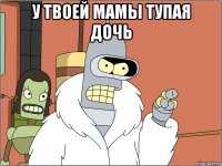 у твоей мамы тупая дочь 