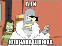 а ти Кончана шлюха.