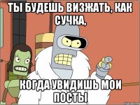ты будешь визжать, как сучка, когда увидишь мои посты