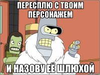 пересплю с твоим персонажем и назову её шлюхой