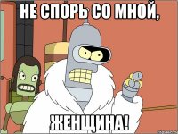 Не спорь со мной, женщина!