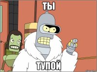 ты тупой