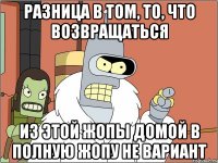 разница в том, то, что возвращаться из этой жопы домой в полную жопу не вариант