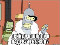  прийду в школу и надеру тебе жопу