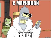 С Марковой не пей!