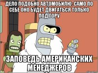 Дело подобно автомобилю: само по себе оно будет двигаться только под гору Заповедь американских менеджеров