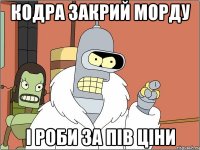 Кодра закрий морду І роби за пів ціни