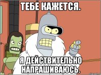 Тебе кажется. Я действительно напрашиваюсь.