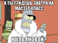 А ты??идешь завтра на мастер класс К ульяновой?