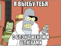 Я ВЫЕБУ ТЕБЯ С БЛЭК ДЖЕКОМ И ШЛЮХАМИ