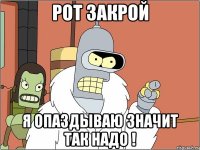 рот закрой я опаздываю значит так надо !