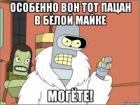 особенно вон тот пацан в белой майке могёте!
