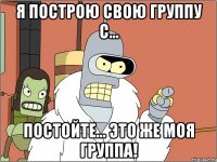 Я построю свою группу с... Постойте... Это же моя группа!