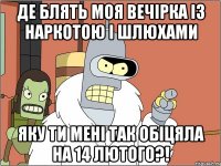 де блять моя вечірка із наркотою і шлюхами яку ти мені так обіцяла на 14 лютого?!