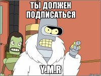 Ты должен подписаться Y.M.R