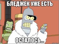 Бледжек уже есть осталось...