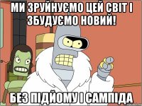 ми зруйнуємо цей світ і збудуємо новий! без підйому і сампіда