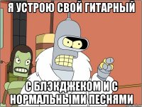 Я устрою свой гитарный С блэкджеком и с нормальными песнями