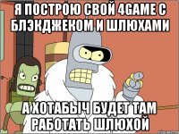 Я построю свой 4game с блэкджеком и шлюхами а Хотабыч будет там работать шлюхой