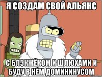 Я создам свой альянс С блэкжёком и шлюхами и буду в нём домининусом