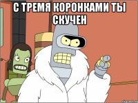 С тремя коронками ты скучен 
