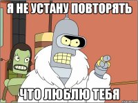 я не устану повторять что люблю тебя