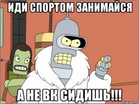 Иди спортом занимайся а не вк сидишь!!!