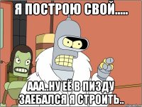 Я построю свой..... Ааа..ну её в пизду заебался я строить..
