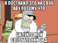 Я поставил это на своб аву потому что Цилуйте мой сверкальний зад