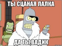 ТЫ СЦАНАЯ ЛАЛКА ДА ТЫ,ВАДИК