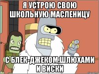 я устрою свою школьную масленицу с блек-джеком,шлюхами и виски