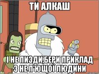 ТИ АЛКАШ І НЕ ПИЗДИ,БЕРИ ПРИКЛАД З НЕ П'ЮЩОЇ ЛЮДИНИ