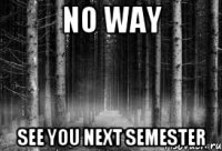 NO WAY SEE YOU NEXT SEMESTER