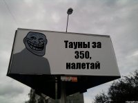 Тауны за 350, налетай